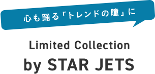 心も踊る「トレンドの瞳」に Limited Collection by STAR JETS